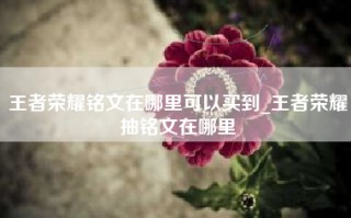 王者荣耀铭文在哪里可以买到_王者荣耀抽铭文在哪里