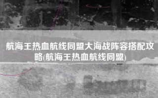 航海王热血航线同盟大海战阵容搭配攻略(航海王热血航线同盟)
