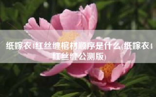 纸嫁衣4红丝缠棺材顺序是什么(纸嫁衣4红丝缠公测版)