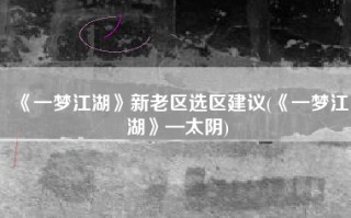 《一梦江湖》新老区选区建议(《一梦江湖》—太阴)