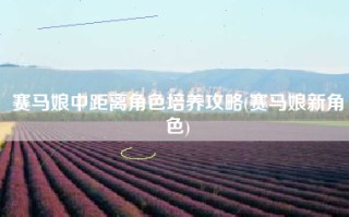 赛马娘中距离角色培养攻略(赛马娘新角色)