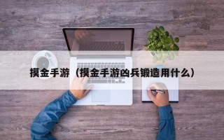 摸金手游（摸金手游凶兵锻造用什么）