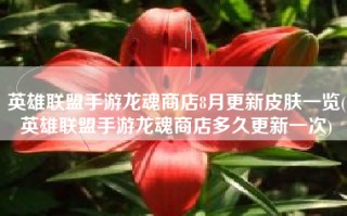 英雄联盟手游龙魂商店8月更新皮肤一览(英雄联盟手游龙魂商店多久更新一次)