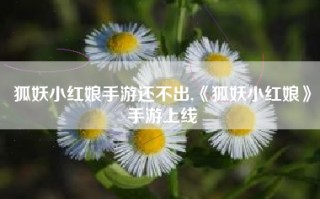 狐妖小红娘手游还不出,《狐妖小红娘》手游上线