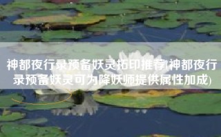 神都夜行录预备妖灵拓印推荐(神都夜行录预备妖灵可为降妖师提供属性加成)