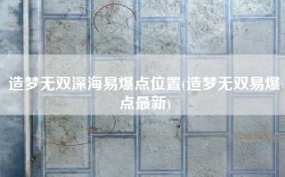 造梦无双深海易爆点位置(造梦无双易爆点最新)