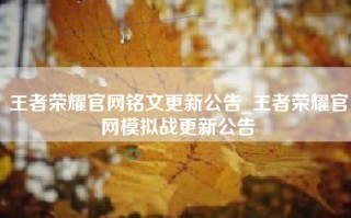 王者荣耀官网铭文更新公告_王者荣耀官网模拟战更新公告