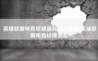 英雄联盟电竞经理最高评分是谁(英雄联盟电竞经理装备)
