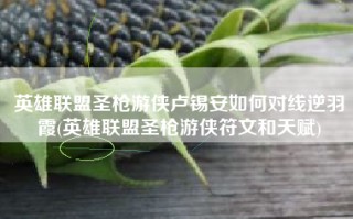 英雄联盟圣枪游侠卢锡安如何对线逆羽霞(英雄联盟圣枪游侠符文和天赋)