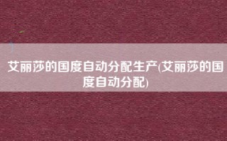艾丽莎的国度自动分配生产(艾丽莎的国度自动分配)