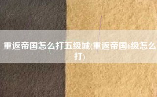 重返帝国怎么打五级城(重返帝国6级怎么打)