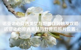 诺亚之心奇遇美女与野兽任务触发攻略(诺亚之心奇遇美女与野兽拍照片位置-)