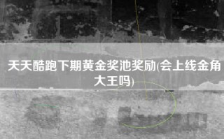 天天酷跑下期黄金奖池奖励(会上线金角大王吗)