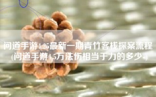 问道手游4.25最新一期青竹客栈探案流程 (问道手游4.5万法伤相当于力的多少-)