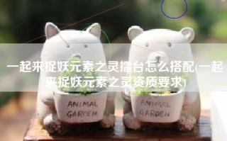 一起来捉妖元素之灵擂台怎么搭配(一起来捉妖元素之灵资质要求)