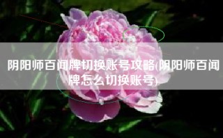 阴阳师百闻牌切换账号攻略(阴阳师百闻牌怎么切换账号)