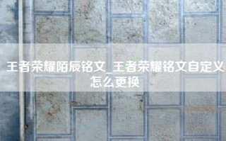 王者荣耀陌辰铭文_王者荣耀铭文自定义怎么更换