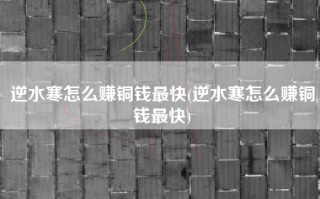 逆水寒怎么赚铜钱最快(逆水寒怎么赚铜钱最快)