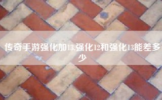 传奇手游强化加13,强化12和强化13能差多少
