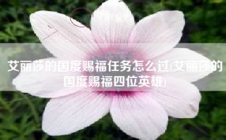 艾丽莎的国度赐福任务怎么过(艾丽莎的国度赐福四位英雄)