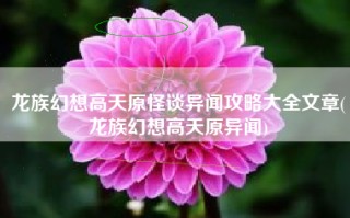龙族幻想高天原怪谈异闻攻略大全文章(龙族幻想高天原异闻)