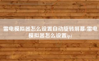 雷电模拟器怎么设置自动旋转屏幕(雷电模拟器怎么设置ip)