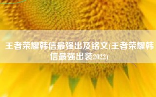 王者荣耀韩信最强出及铭文(王者荣耀韩信最强出装2022)
