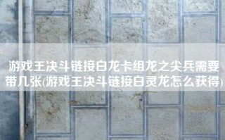 游戏王决斗链接白龙卡组龙之尖兵需要带几张(游戏王决斗链接白灵龙怎么获得)