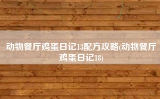 动物餐厅鸡蛋日记13配方攻略(动物餐厅鸡蛋日记18)