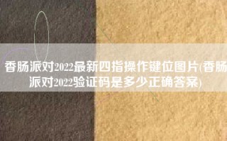 香肠派对2022最新四指操作键位图片(香肠派对2022验证码是多少正确答案)