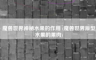 魔兽世界神秘水果的作用 (魔兽世界原型水果的果肉)