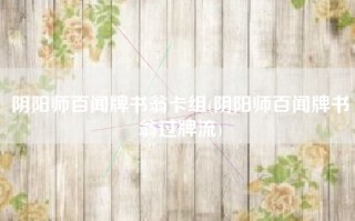 阴阳师百闻牌书翁卡组(阴阳师百闻牌书翁过牌流)