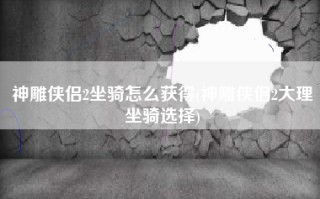 神雕侠侣2坐骑怎么获得(神雕侠侣2大理坐骑选择)