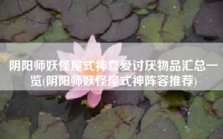阴阳师妖怪屋式神喜爱讨厌物品汇总一览(阴阳师妖怪屋式神阵容推荐)
