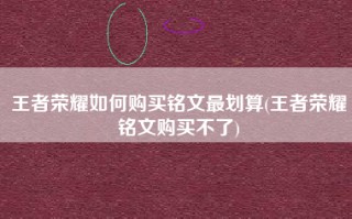王者荣耀如何购买铭文最划算(王者荣耀铭文购买不了)