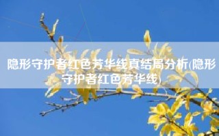 隐形守护者红色芳华线真结局分析(隐形守护者红色芳华线)