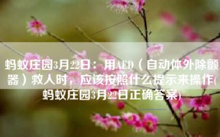 蚂蚁庄园3月22日：用AED（自动体外除颤器）救人时，应该按照什么提示来操作(蚂蚁庄园3月22日正确答案)