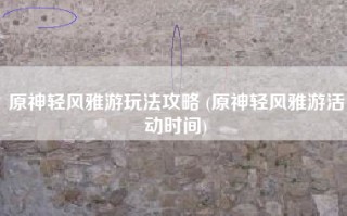 原神轻风雅游玩法攻略 (原神轻风雅游活动时间)