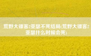 荒野大镖客2亚瑟不死结局(荒野大镖客2亚瑟什么时候会死)