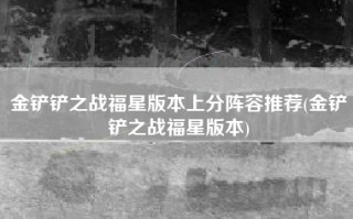 金铲铲之战福星版本上分阵容推荐(金铲铲之战福星版本)