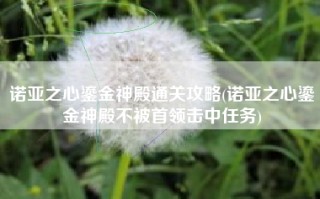 诺亚之心鎏金神殿通关攻略(诺亚之心鎏金神殿不被首领击中任务)