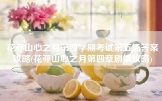 花亦山心之月第四学期考试第五场答案攻略(花亦山心之月第四章剧情攻略)