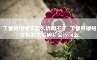 王者荣耀铭文怎么拆卸不了_王者荣耀铭文拆卸之后碎片会返回么