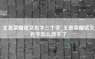 王者荣耀铭文名字三个字_王者荣耀铭文名字怎么改不了