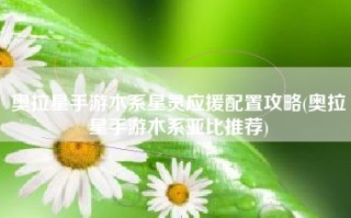 奥拉星手游木系星灵应援配置攻略(奥拉星手游木系亚比推荐)