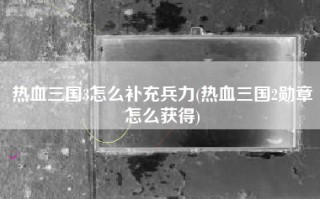 热血三国3怎么补充兵力(热血三国2勋章怎么获得)