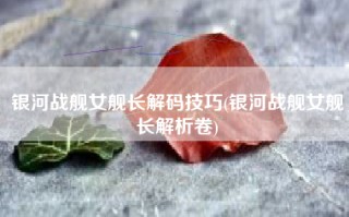 银河战舰女舰长解码技巧(银河战舰女舰长解析卷)
