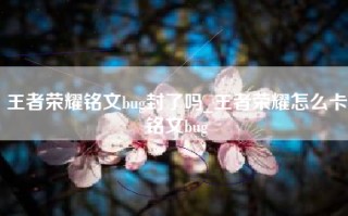 王者荣耀铭文bug封了吗_王者荣耀怎么卡铭文bug
