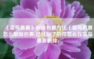 《菜鸟裹裹》删除包裹方法（菜鸟裹裹怎么删除包裹(已经取了的件怎么在菜鸟裹裹删除)