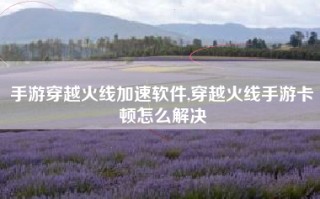 手游穿越火线加速软件,穿越火线手游卡顿怎么解决